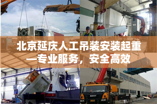 北京延庆人工吊装安装起重—专业服务，安全高效