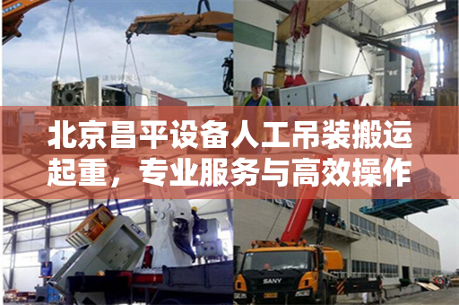 北京昌平设备人工吊装搬运起重，专业服务与高效操作的完美结合