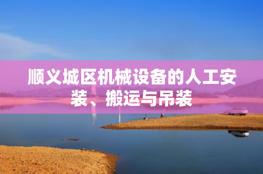 顺义城区机械设备的人工安装、搬运与吊装