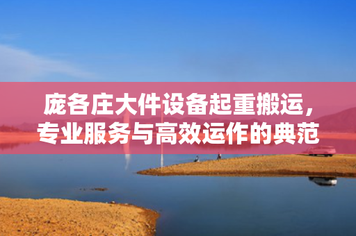 庞各庄大件设备起重搬运，专业服务与高效运作的典范