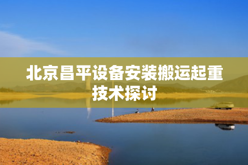北京昌平设备安装搬运起重技术探讨