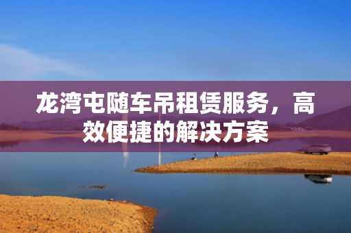 龙湾屯随车吊租赁服务，高效便捷的解决方案