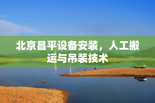 北京昌平设备安装，人工搬运与吊装技术