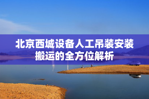 北京西城设备人工吊装安装搬运的全方位解析