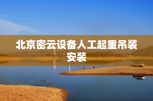北京密云设备人工起重吊装安装