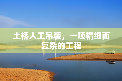土桥人工吊装，一项精细而复杂的工程