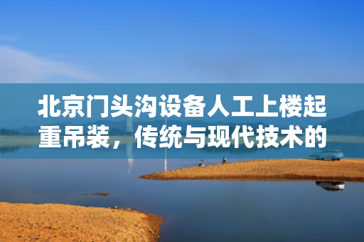 北京门头沟设备人工上楼起重吊装，传统与现代技术的完美结合