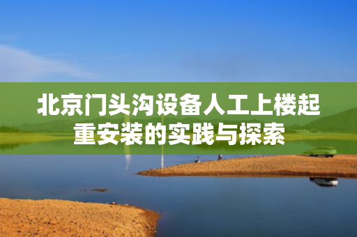 北京门头沟设备人工上楼起重安装的实践与探索