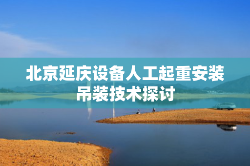 北京延庆设备人工起重安装吊装技术探讨