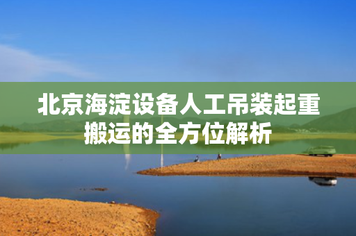 北京海淀设备人工吊装起重搬运的全方位解析