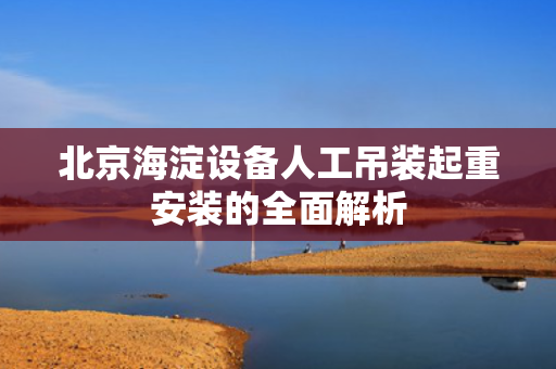 北京海淀设备人工吊装起重安装的全面解析