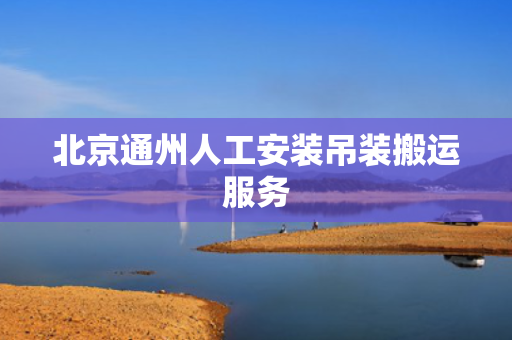 北京通州人工安装吊装搬运服务