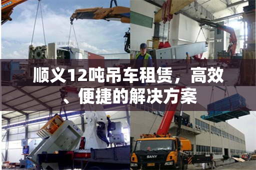 顺义12吨吊车租赁，高效、便捷的解决方案