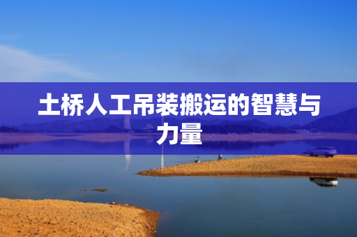 土桥人工吊装搬运的智慧与力量