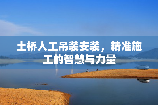 土桥人工吊装安装，精准施工的智慧与力量