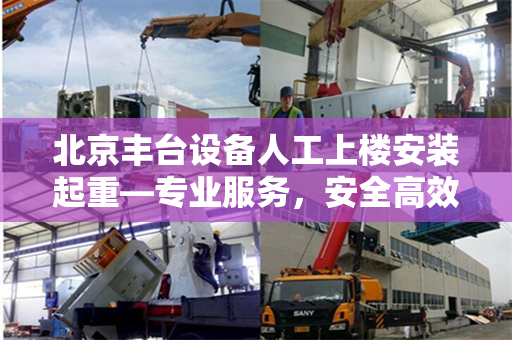 北京丰台设备人工上楼安装起重—专业服务，安全高效