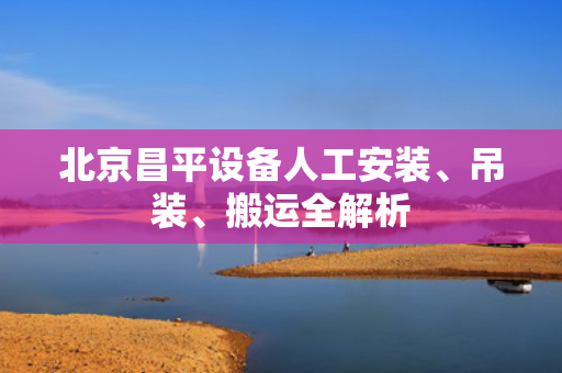 北京昌平设备人工安装、吊装、搬运全解析