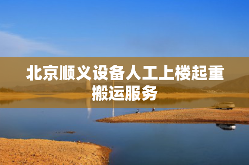 北京顺义设备人工上楼起重搬运服务