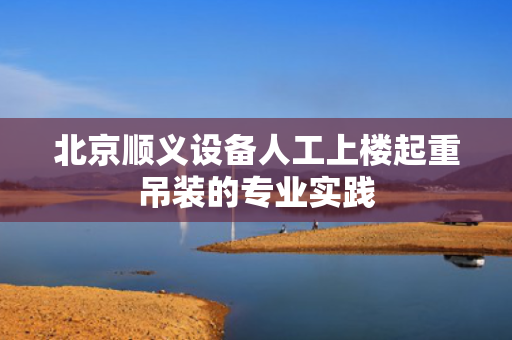 北京顺义设备人工上楼起重吊装的专业实践