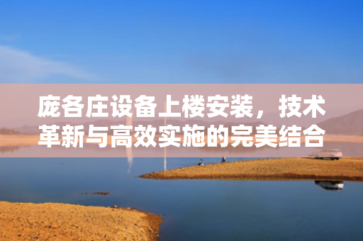 庞各庄设备上楼安装，技术革新与高效实施的完美结合