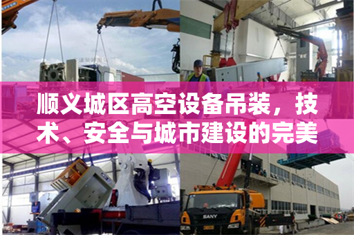 顺义城区高空设备吊装，技术、安全与城市建设的完美融合