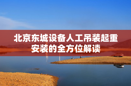 北京东城设备人工吊装起重安装的全方位解读
