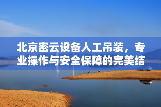北京密云设备人工吊装，专业操作与安全保障的完美结合