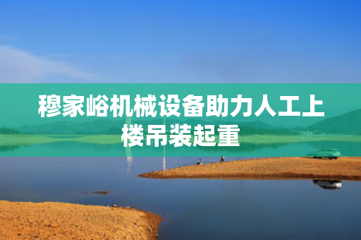 穆家峪机械设备助力人工上楼吊装起重