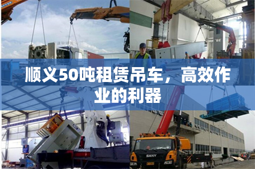 顺义50吨租赁吊车，高效作业的利器