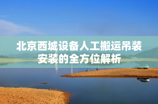 北京西城设备人工搬运吊装安装的全方位解析