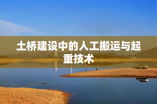 土桥建设中的人工搬运与起重技术