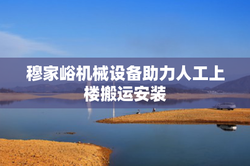 穆家峪机械设备助力人工上楼搬运安装
