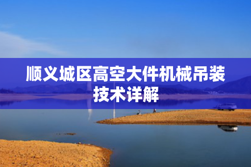 顺义城区高空大件机械吊装技术详解