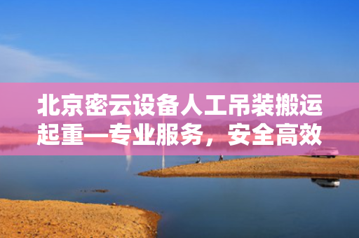 北京密云设备人工吊装搬运起重—专业服务，安全高效