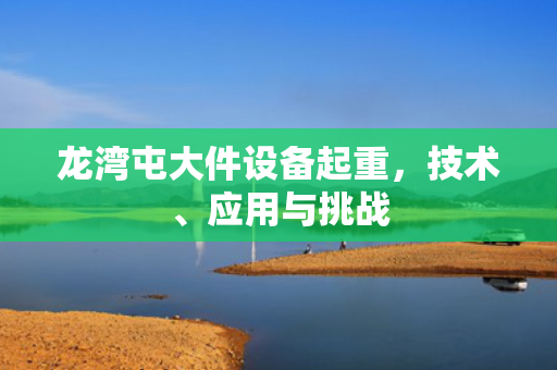 龙湾屯大件设备起重，技术、应用与挑战
