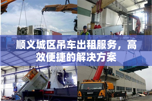 顺义城区吊车出租服务，高效便捷的解决方案