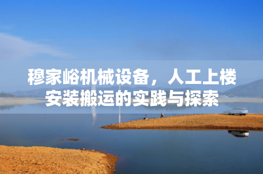 穆家峪机械设备，人工上楼安装搬运的实践与探索
