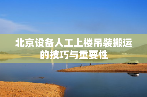 北京设备人工上楼吊装搬运的技巧与重要性