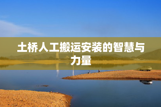 土桥人工搬运安装的智慧与力量