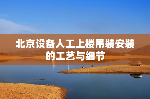 北京设备人工上楼吊装安装的工艺与细节