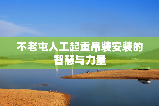 不老屯人工起重吊装安装的智慧与力量