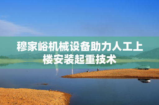 穆家峪机械设备助力人工上楼安装起重技术