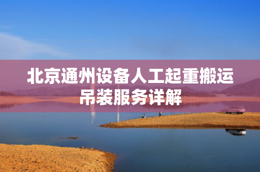 北京通州设备人工起重搬运吊装服务详解