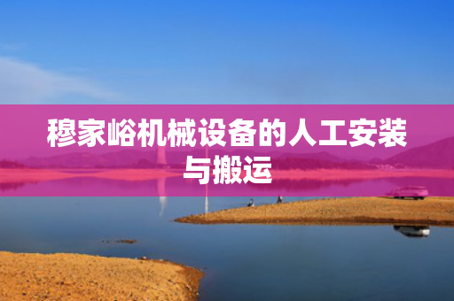 穆家峪机械设备的人工安装与搬运