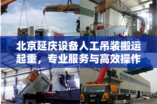 北京延庆设备人工吊装搬运起重，专业服务与高效操作