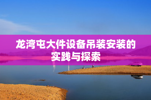 龙湾屯大件设备吊装安装的实践与探索