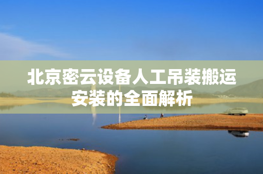 北京密云设备人工吊装搬运安装的全面解析