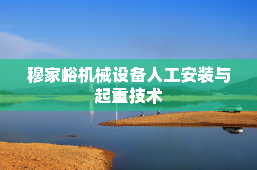 穆家峪机械设备人工安装与起重技术