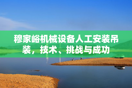 穆家峪机械设备人工安装吊装，技术、挑战与成功