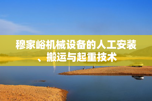 穆家峪机械设备的人工安装、搬运与起重技术